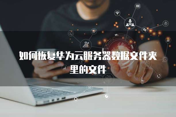 如何恢复华为云服务器数据文件夹里的文件