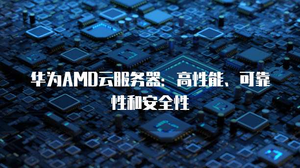 华为AMD云服务器：高性能、可靠性和安全性