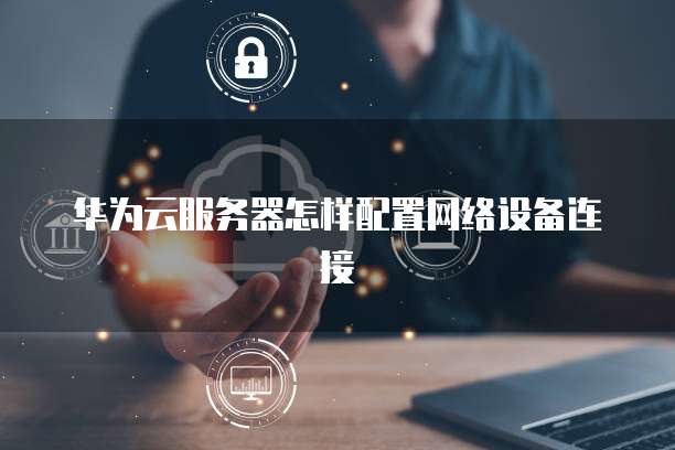 华为云服务器怎样配置网络设备连接