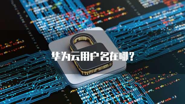 华为云用户名在哪？