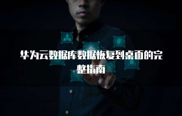 华为云数据库数据恢复到桌面的完整指南
