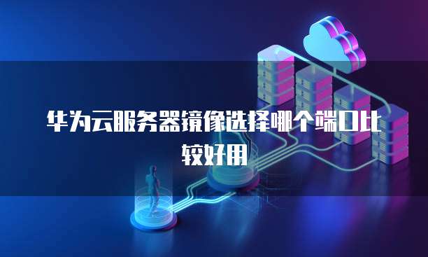 华为云服务器镜像选择哪个端口比较好用