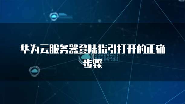 华为云服务器登陆指引打开的正确步骤