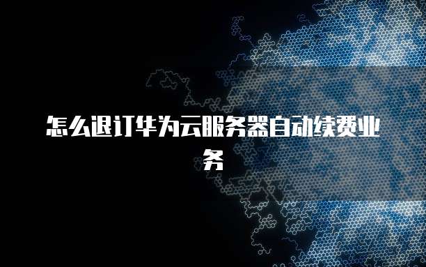 怎么退订华为云服务器自动续费业务