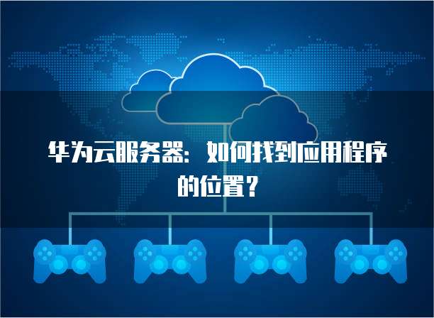 华为云服务器：如何找到应用程序的位置？