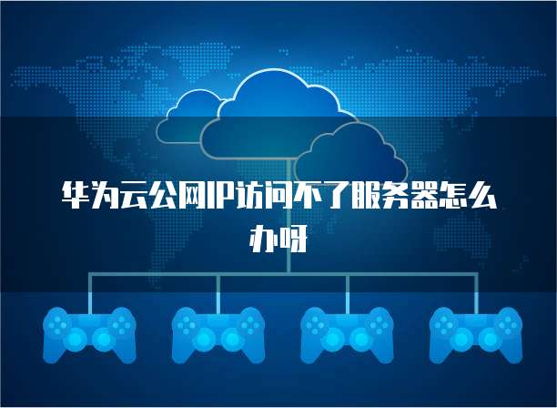华为云公网IP访问不了服务器怎么办呀