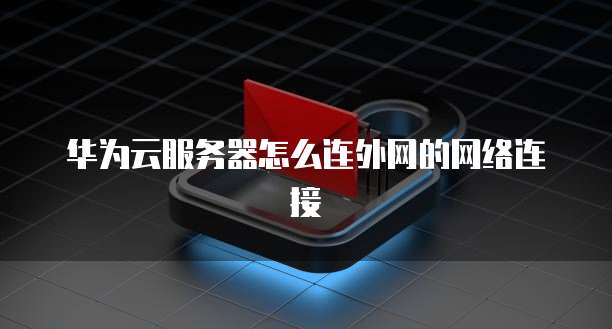 华为云服务器怎么连外网的网络连接