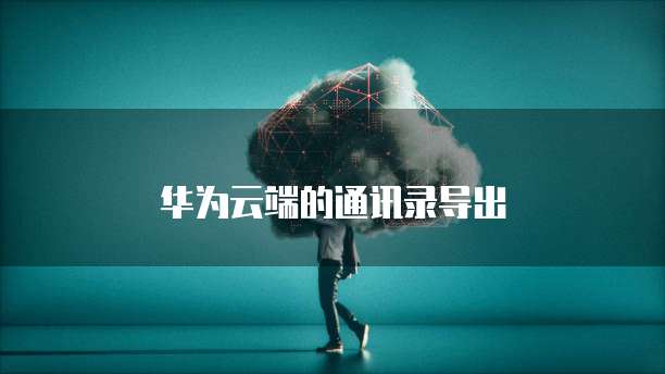 华为云端的通讯录导出