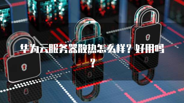 华为云服务器散热怎么样？好用吗？