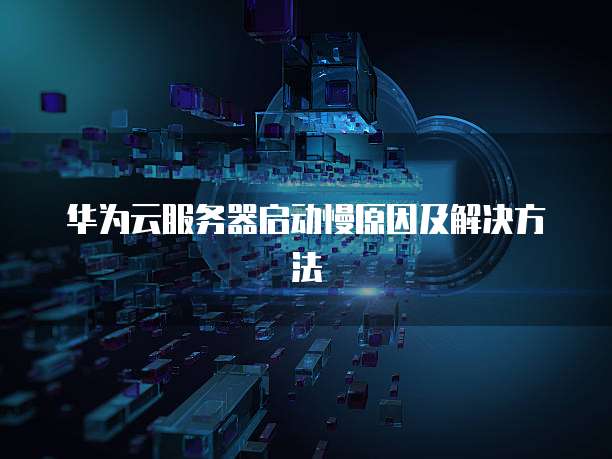 华为云服务器启动慢原因及解决方法