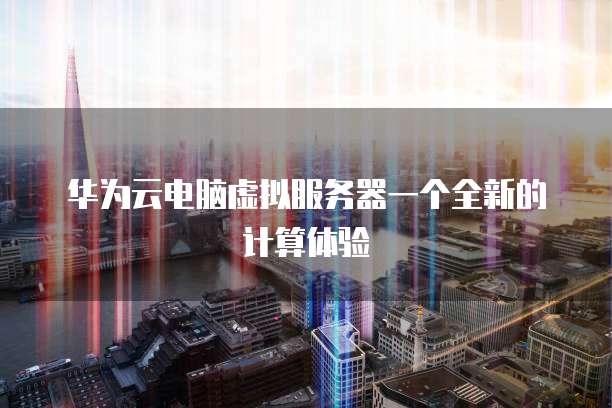 华为云电脑虚拟服务器一个全新的计算体验