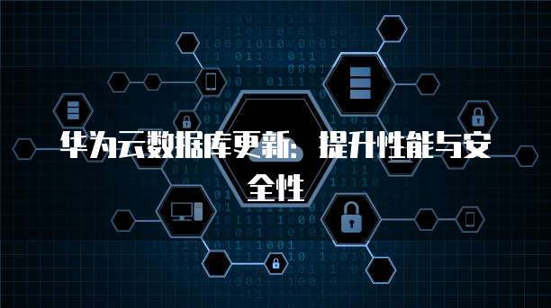 华为云数据库更新：提升性能与安全性