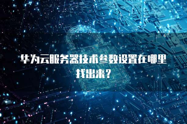 华为云服务器技术参数设置在哪里找出来？
