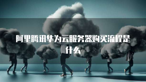 阿里腾讯华为云服务器购买流程是什么