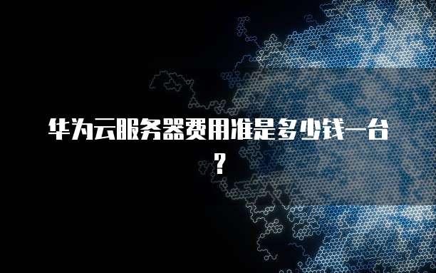 华为云服务器费用准是多少钱一台？