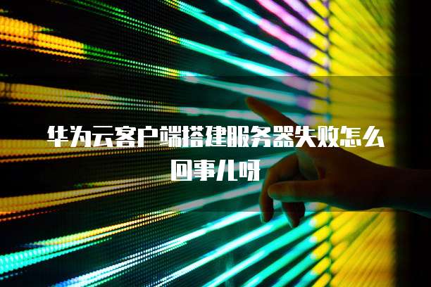 华为云客户端搭建服务器失败怎么回事儿呀