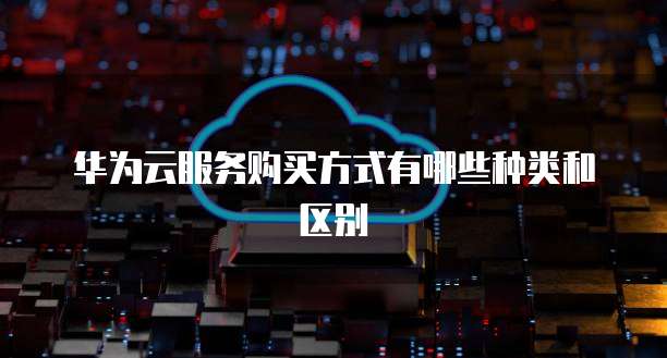 华为云服务购买方式有哪些种类和区别