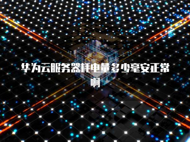 华为云服务器耗电量多少毫安正常啊