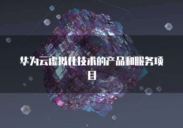 华为云虚拟化技术的产品和服务项目