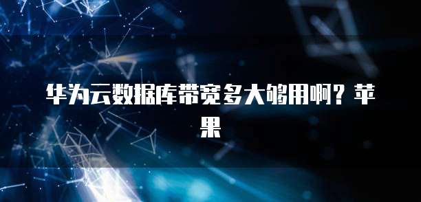 华为云数据库带宽多大够用啊？苹果