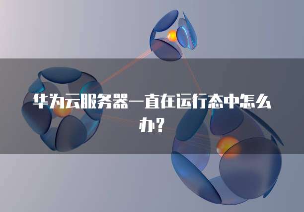 华为云服务器一直在运行态中怎么办？