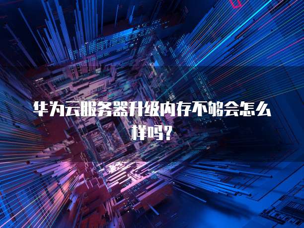 华为云服务器升级内存不够会怎么样吗？