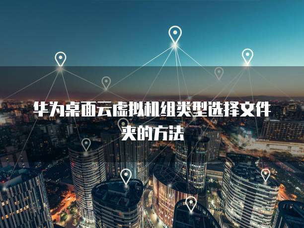 华为桌面云虚拟机组类型选择文件夹的方法