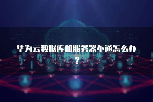 华为云数据库和服务器不通怎么办？