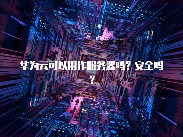 华为云可以用作服务器吗？安全吗？