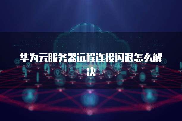 华为云服务器远程连接闪退怎么解决