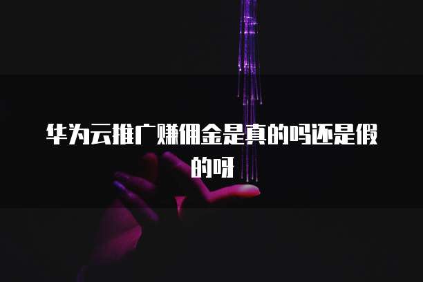 华为云推广赚佣金是真的吗还是假的呀