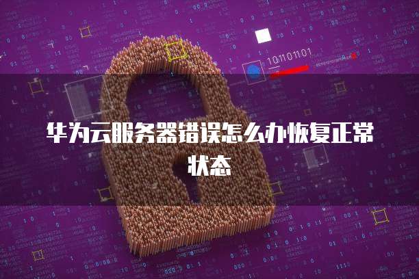 华为云服务器错误怎么办恢复正常状态