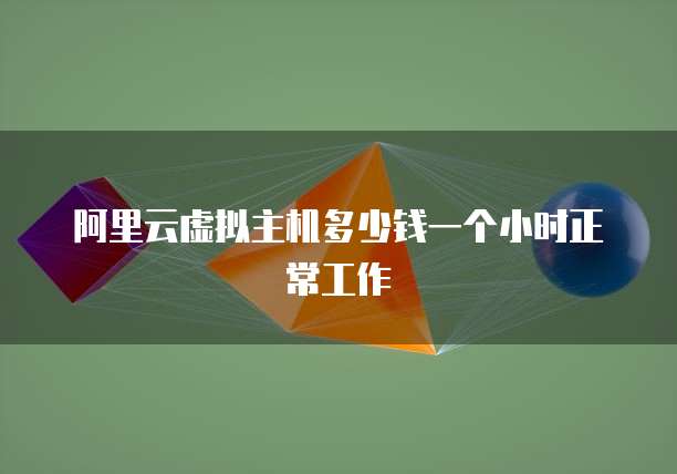阿里云虚拟主机多少钱一个小时正常工作