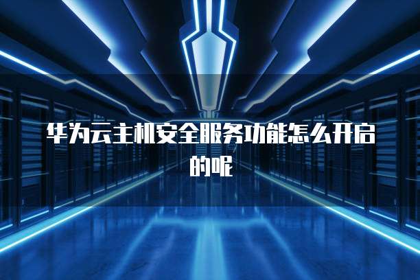 华为云主机安全服务功能怎么开启的呢