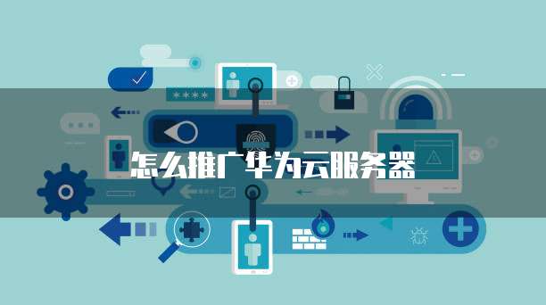 怎么推广华为云服务器