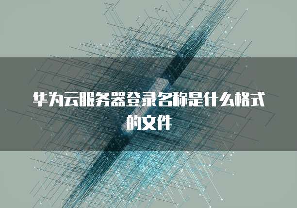 华为云服务器登录名称是什么格式的文件