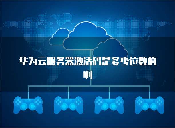 华为云服务器激活码是多少位数的啊