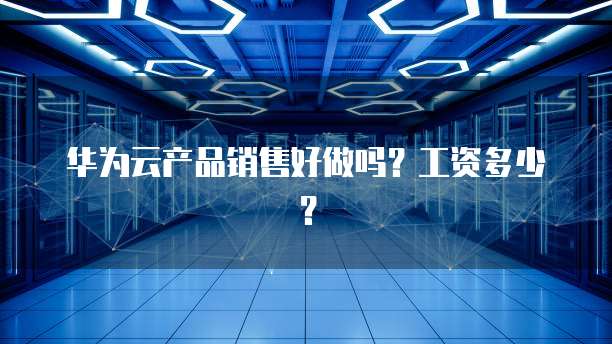 华为云产品销售好做吗？工资多少？