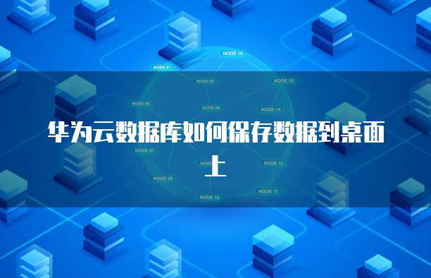 华为云数据库如何保存数据到桌面上