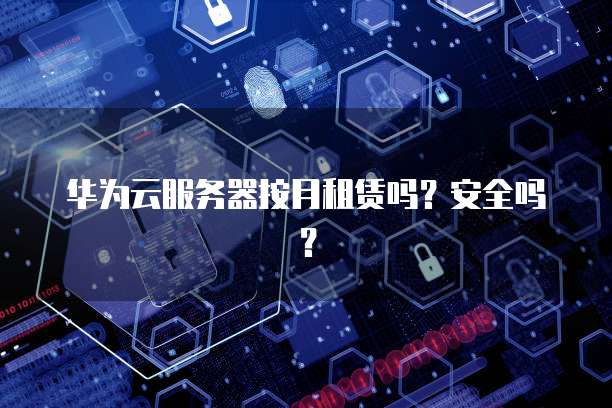 华为云服务器按月租赁吗？安全吗？