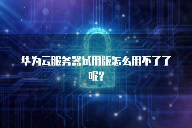 华为云服务器试用版怎么用不了了呢？