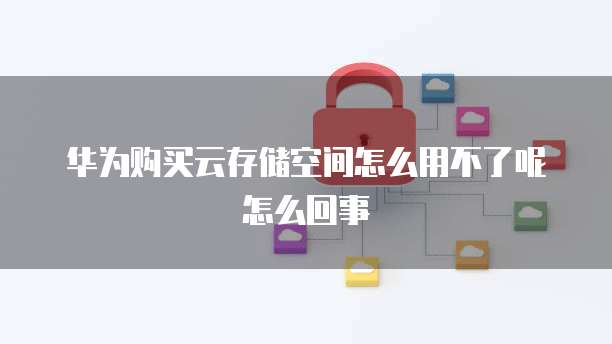 华为购买云存储空间怎么用不了呢怎么回事