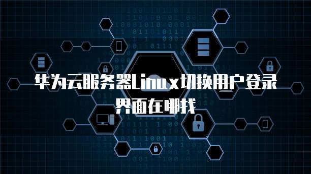 华为云服务器Linux切换用户登录界面在哪找