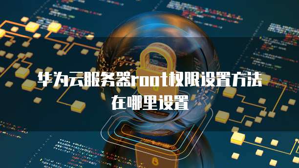 华为云服务器root权限设置方法在哪里设置