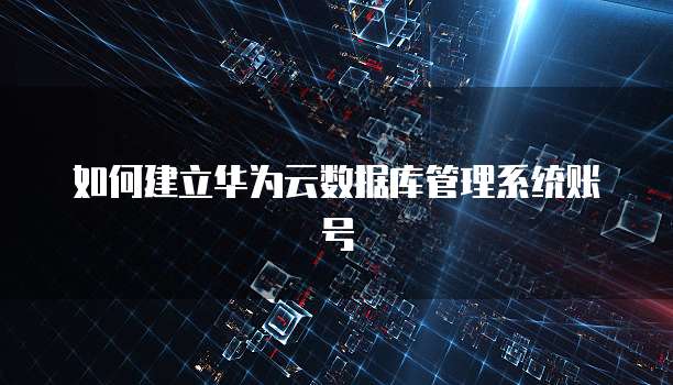 如何建立华为云数据库管理系统账号