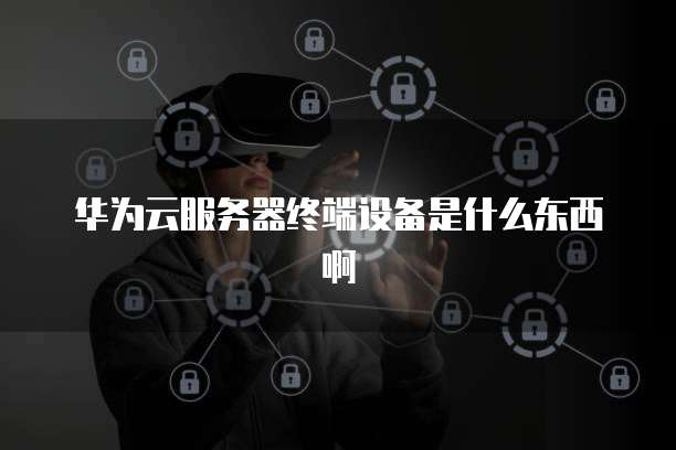 华为云服务器终端设备是什么东西啊