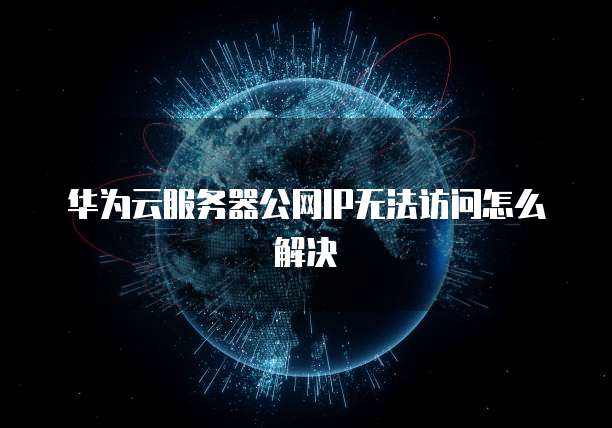 华为云服务器公网IP无法访问怎么解决