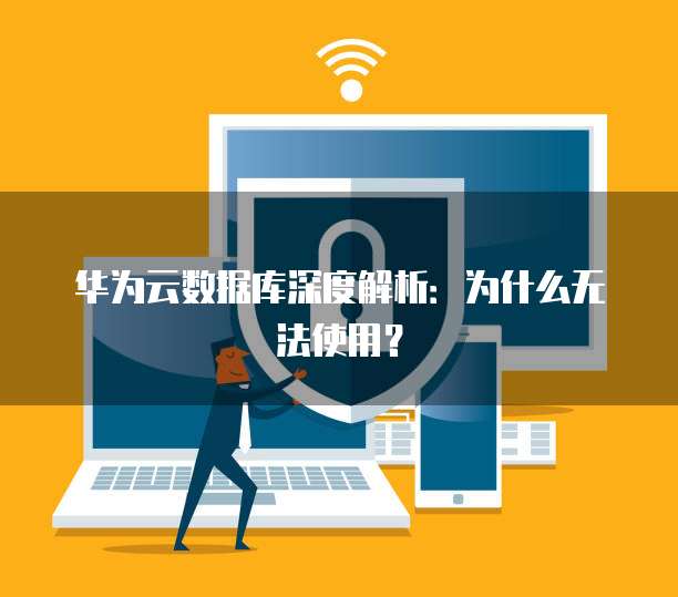 华为云数据库深度解析：为什么无法使用？