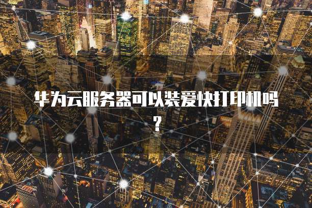 华为云服务器可以装爱快打印机吗？