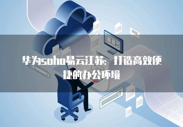 华为soho易云江苏：打造高效便捷的办公环境